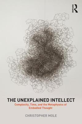 The Unexplained Intellect: Complexity, Time, and the Metaphysics of Embodied Thought (Hardcover)
