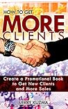 How to Get More Clients!: Create a Promotional Book to Get New Clients and More Sales (How to Write a Book 5)