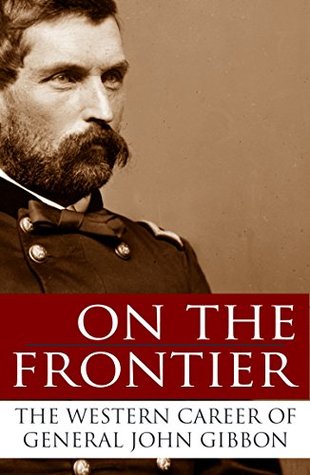 On the Frontier: The Western Career of General John Gibbon (Expanded, Annotated)