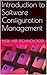 Introduction to Software Configuration Management (Software Configuration Management (SCM) Series)