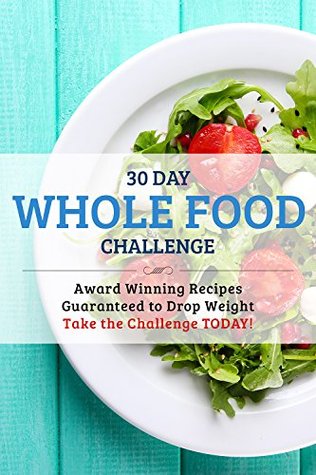 30 Day Whole Food Challenge: AWARD WINNING Recipes Guaranteed to Drop Weight; Take the Challenge Today! (Kindle Edition)