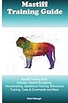 Mastiff Training Guide Mastiff Training Book Includes: Mastiff Socializing, Housetraining, Obedience Training, Behavioral Training, Cues & Commands and More