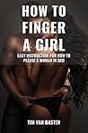 How To Finger A Girl: Dating Advice for Men - Step by Step Instructions For How To Please A Woman In Bed and Make Her Beg For More