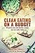 Clean Eating On A Budget: 50 quick,easy and healthy recipes you can make today
