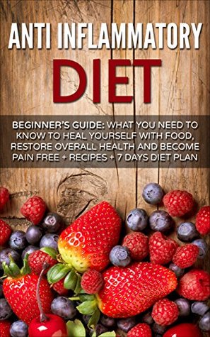 Anti Inflammatory Diet: Beginner's Guide - What You Need to Know to Heal Yourself with Food, Restore Overall Health and Become Pain Free + Recipes + 7 ... Recipes, Inflammatory Pain Book 1) (Kindle Edition)