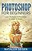 Photoshop: Photoshop For Beginners - Learn The Basics Of Photoshop In Under 10 Hours! - Plain And Simple (Graphic Design, Photo Editing, Adobe Photoshop, Digital Photography Book 1)