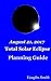 August 21, 2017 - Total Solar Eclipse Planning Guide