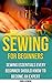 Sewing For Beginners: Sewing Essentials Every Beginner Should Know To Become An Expert: (Sewing 101, Sewing Mastery, Cross-Stitch, Sewing For Beginners, How To Sew) (Sewing: From Beginner To Expert)