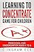Learning to Concentrate Game for Children: Preschool and Kindergarten Ages 4 to 6 (Preschool and Kindergarten Learning Series Book 3)
