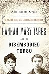Book cover for Hannah Mary Tabbs and the Disembodied Torso: A Tale of Race, Sex, and Violence in America