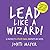 Lead Like A Wizard: 10 Practices To Activate Power, Creativity And Success