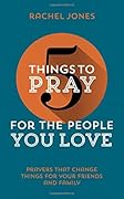 5 Things to Pray for the People You Love: Prayers That Change Things for Your Friends and Family