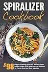 Spiralizer Cookbook: Top 98 Veggie Friendly Spiralizer Recipes-From Sweet Potato Fries And Zucchini Ribbons To Carrot Rice And Beet Noodles