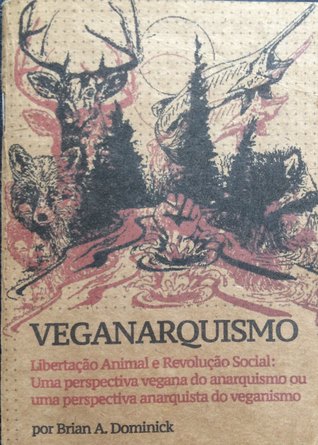 Veganarquismo - Libertação Animal e Revolução Social: Uma perspectiva vegana do anarquismo ou uma perspectiva anarquista do veganismo