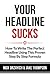 Your Headline Sucks: How To Write The Perfect Headline Using This Proven Step by Step Formula