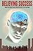 Believing Success: How to Be Successful - Change Your Limiting Beliefs and Achieve Your Goals