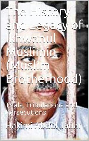The History and Legacy of Ikhwanul Muslimin (Muslim Brotherhood) : Trials, Tribulations and Persecutions
