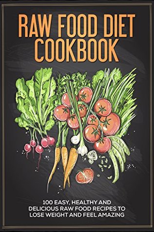 Raw Food Cookbook: 100 Easy, Healthy and Delicious Raw Food Recipes to Lose Weight and Feel Amazing (Health Lifestyle, Weight Loss, Clean Food)