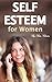 Self Esteem for Women: How to Boost Your Self Esteem and Have More Confidence (Self-Esteem, Self-Esteem Issues, Women's Self-Esteem, Be More Confident, Confidence, Self Love, Self Appreciation)