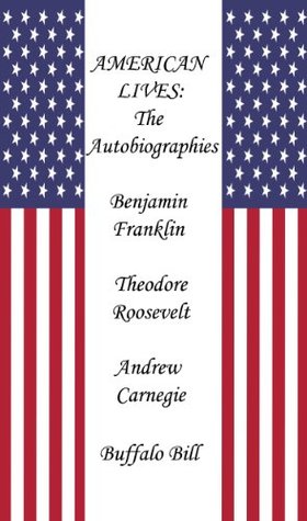 American Lives: The Autobiographies of Benjamin Franklin, President Theodore Roosevelt, Andrew Carnegie and Buffalo Bill