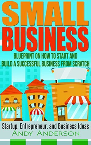 Small Business: Blueprint on How to Start and Build a Successful Business From Scratch - Startup, Entrepreneur, and Business Ideas (Kindle Edition)