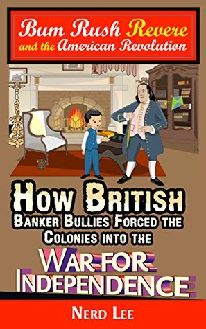 Bum Rush Revere and the American Revolution: How British Banker Bullies Forced the Colonies into the War for Independence (Kindle Edition)