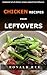 Chicken Recipes From Leftovers: Cookbook full of chicken recipes cooked from leftovers