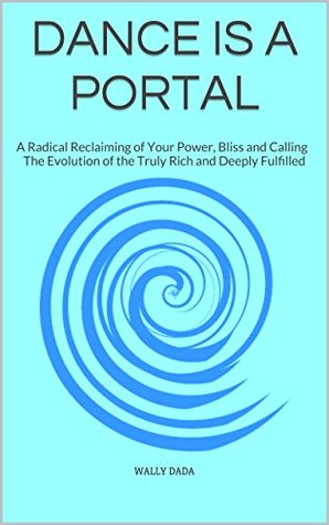 Dance is a Portal: A Radical Reclaiming of Your Power, Bliss & Calling - The Evolution of the Truly Rich & Deeply Fulfilled (Kindle Edition)