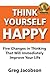 Think Yourself Happy: Five Changes in Thinking That Will Immediately Improve Your Life