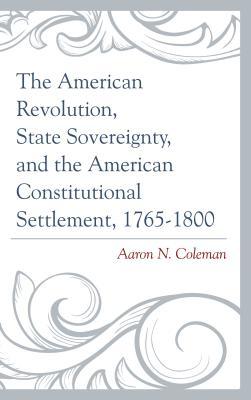 The American Revolution, State Sovereignty, and the American Constitutional Settlement, 1765-1800 (Hardcover)