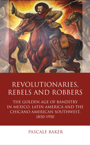 Revolutionaries, Rebels and Robbers: The Golden Age of Banditry in Mexico, Latin America and the Chicano American Southwest, 1850-1950 (Iberian and Latin American Studies)