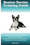 Boston Terrier Training Guide. Boston Terrier Training Book Includes: Boston Terrier Socializing, Housetraining, Obedience Training, Behavioral Training, Cues & Commands and More