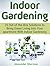 Indoor Gardening: 25 Out-of-the-Box Solutions to Bring Green Living Into Your apartment With Indoor Gardening