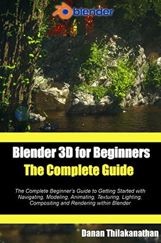 Blender 3D For Beginners: The Complete Guide: The Complete Beginner’s Guide to Getting Started with Navigating, Modeling, Animating, Texturing, Lighting, Compositing and Rendering within Blender. (Kindle Edition)