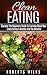 Clean Eating: Discover The Beginners Guide To Learning About How Clean Eating Is Healthy And The Benefits