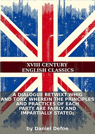 A dialogue betwixt Whig and Tory. Wherein the principles and practices of each party are fairly and impartially stated; (Kindle Edition)