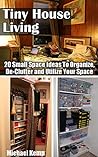 Tiny House Living: 20 Small Space Ideas To Organize, De-Clutter And Utilize Your Space: (DIY Projects For Your Home) (DIY Hacks For A Better Home)