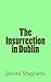 The Insurrection in Dublin by James Stephens The Insurrection in Dublin by James Stephens