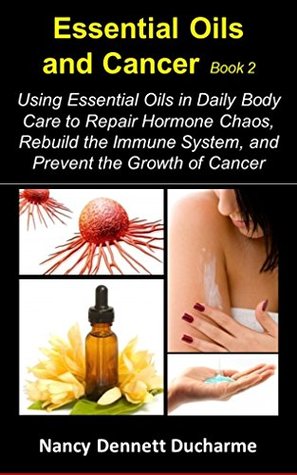 Essential Oils And Cancer Book 2: Using Essential Oils In Daily Body Care To Repair Hormone Chaos, Rebuild The Immune System, And Prevent The Growth Of Cancer (Kindle Edition)