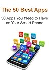 The 50 Best Apps: 50 Apps You Need to Have on Your Smart Phone: (Best Apps, Mobile Apps, Phone Apps, Phone Applications,Smart Phone Apps)