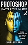 PHOTOSHOP: Master The Basics of Photoshop 2 - 9 Secret Techniques to Take Your Photoshop Skills to The Next Level (Photoshop, Photoshop CC, Photoshop CS6, Photography, Digital Photography)