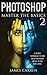PHOTOSHOP: Master The Basics of Photoshop 2 - 9 Secret Techniques to Take Your Photoshop Skills to The Next Level (Photoshop, Photoshop CC, Photoshop CS6, Photography, Digital Photography)