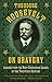 Theodore Roosevelt on Bravery: Lessons from the Most Courageous Leader of the Twentieth Century