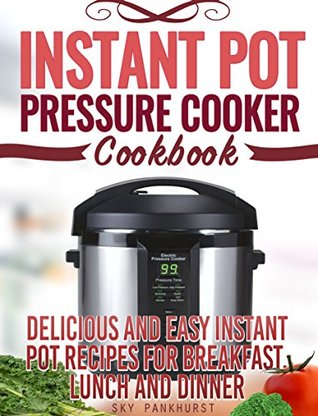 Instant Pot Pressure Cooker Cookbook: Delicious and Easy Instant Pot Recipes For Breakfast, Lunch and Dinner (INTANT POT PRESSURE COOKER COOKBOOK)