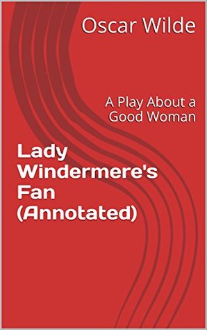 Lady Windermere's Fan (Annotated): A Play About a Good Woman