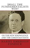Shall the Fundamentalists Win?: Or The New Knowledge and the Christian Faith Shall the Fundamentalists Win?: Or The New Knowledge and the Christian Faith