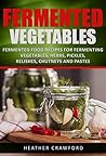 Fermented Vegetables: Fermented Food Recipes for Fermenting Vegetables, Herbs, Pickles, Relishes, Chutneys and Pastes (Abdominal Health Book 3)