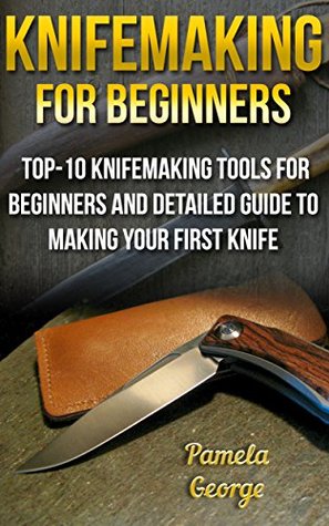 Knifemaking For Beginners: Top-10 Knifemaking Tools For Beginners And Detailed Guide To Making Your First Knife: (Blacksmithing, How To Blacksmith, How ... Making) (Knife Making And Blacksmithing)