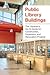 Public Library Buildings: The Librarian's Go-To Guide for Construction, Expansion, and Renovation Projects