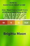 How to Raise your Credit Score: How I Went From a Credit Score of 600 to a Credit Score of 760 How to Raise your Credit Score: How I Went From a Credit Score of 600 to a Credit Score of 760